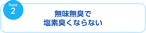 無味無臭で塩素臭くならない
