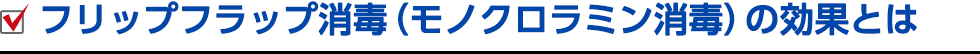 フリップフラップ消毒(モノクロラミン消毒)の効果とは